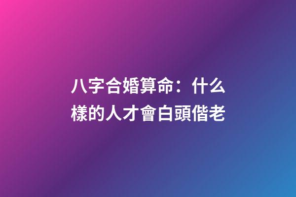 八字合婚算命：什么樣的人才會白頭偕老