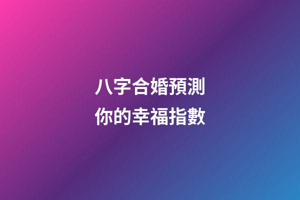 八字合婚預測你的幸福指數