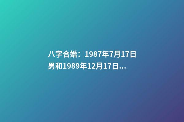八字合婚：1987年7月17日男和1989年12月17日女