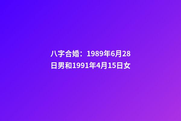 八字合婚：1989年6月28日男和1991年4月15日女
