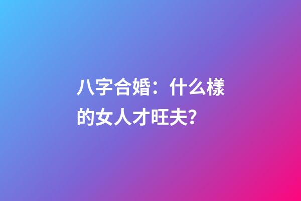 八字合婚：什么樣的女人才旺夫？