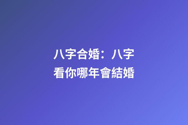 八字合婚：八字看你哪年會結婚