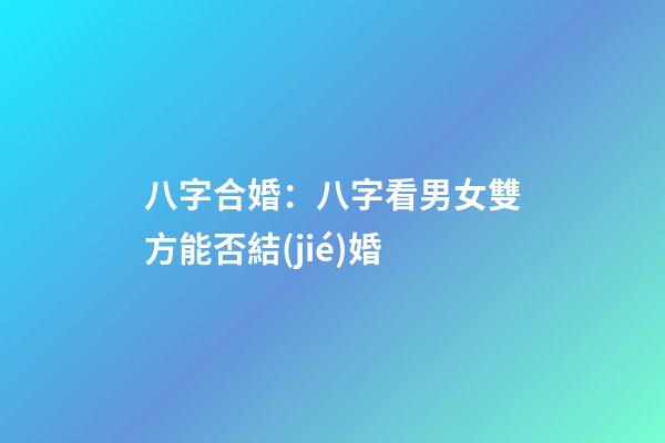 八字合婚：八字看男女雙方能否結(jié)婚