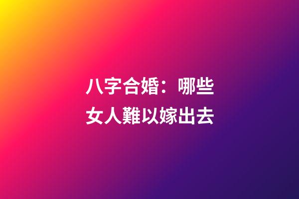 八字合婚：哪些女人難以嫁出去