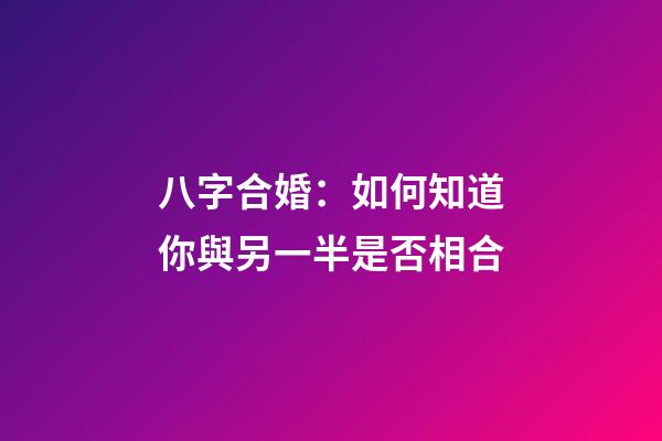八字合婚：如何知道你與另一半是否相合