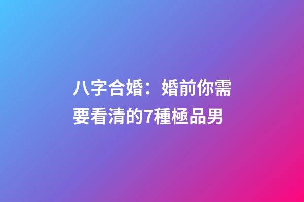 八字合婚：婚前你需要看清的7種極品男
