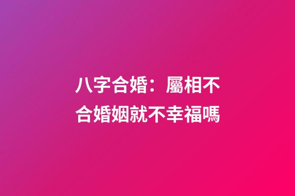 八字合婚：屬相不合婚姻就不幸福嗎