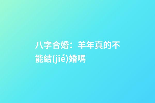 八字合婚：羊年真的不能結(jié)婚嗎