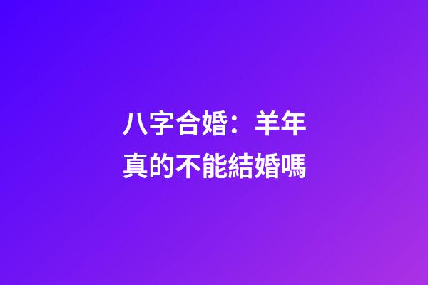 八字合婚：羊年真的不能結婚嗎