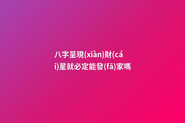 八字呈現(xiàn)財(cái)星就必定能發(fā)家嗎