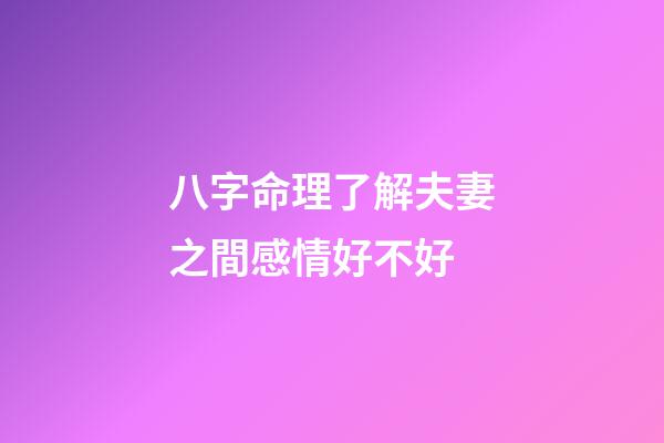 八字命理了解夫妻之間感情好不好