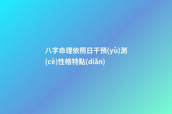 八字命理依照日干預(yù)測(cè)性格特點(diǎn)