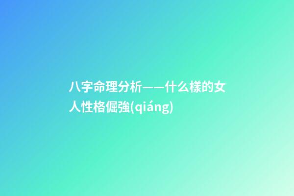 八字命理分析——什么樣的女人性格倔強(qiáng)