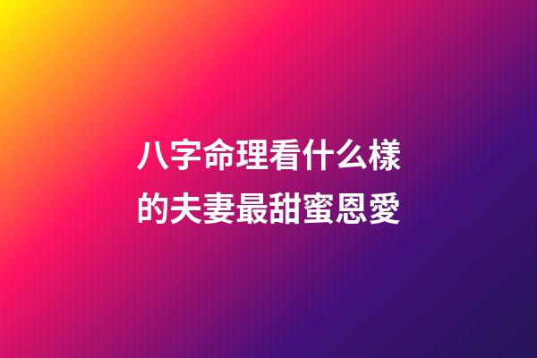 八字命理看什么樣的夫妻最甜蜜恩愛
