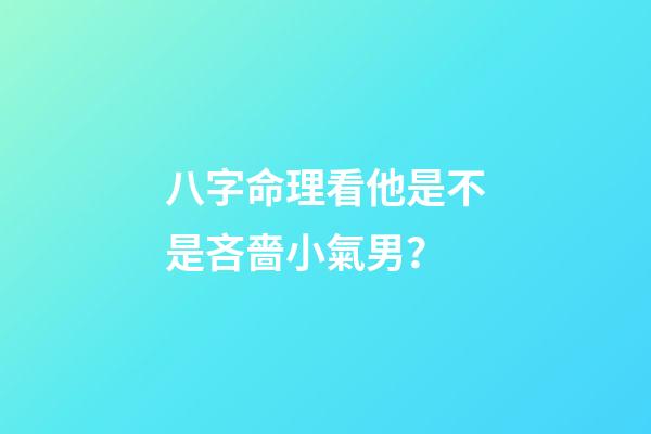 八字命理看他是不是吝嗇小氣男？