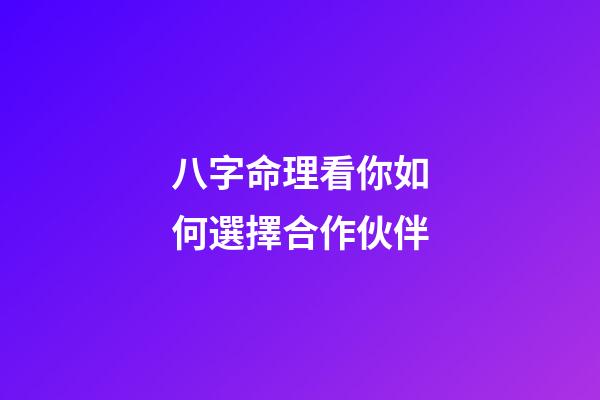 八字命理看你如何選擇合作伙伴