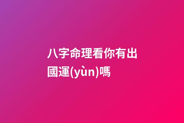 八字命理看你有出國運(yùn)嗎