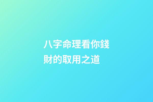 八字命理看你錢財的取用之道?