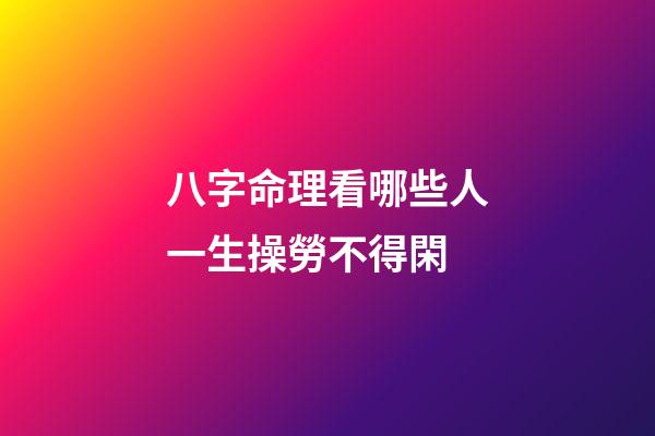 八字命理看哪些人一生操勞不得閑