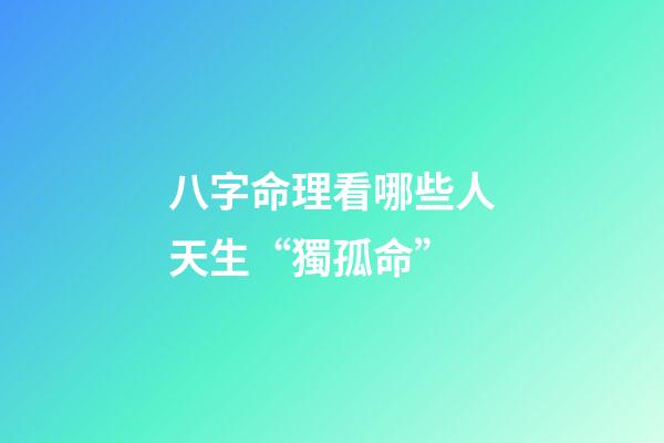 八字命理看哪些人天生“獨孤命”
