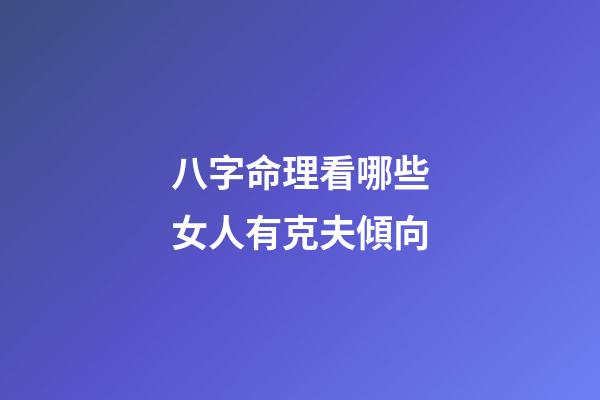 八字命理看哪些女人有克夫傾向