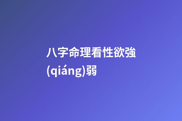 八字命理看性欲強(qiáng)弱