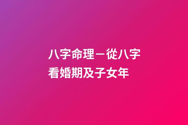 八字命理－從八字看婚期及子女年