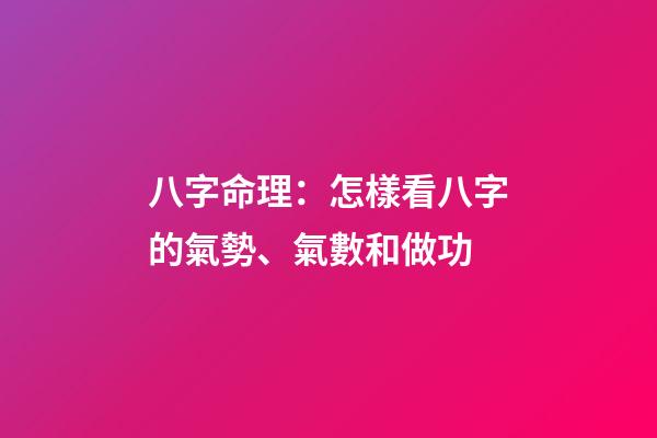 八字命理：怎樣看八字的氣勢、氣數和做功