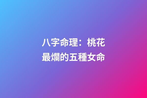 八字命理：桃花最爛的五種女命