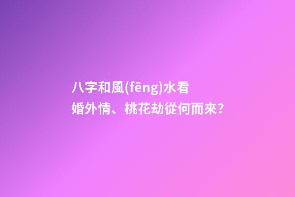 八字和風(fēng)水看婚外情、桃花劫從何而來？