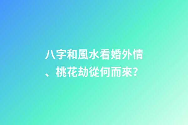 八字和風水看婚外情、桃花劫從何而來？