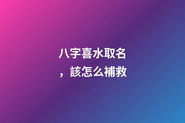 八字喜水取名，該怎么補救