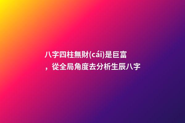 八字四柱無財(cái)是巨富，從全局角度去分析生辰八字