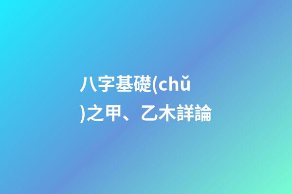 八字基礎(chǔ)之甲、乙木詳論