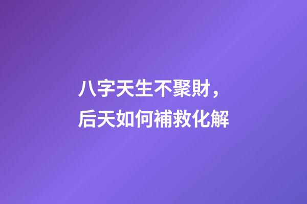 八字天生不聚財，后天如何補救化解?
