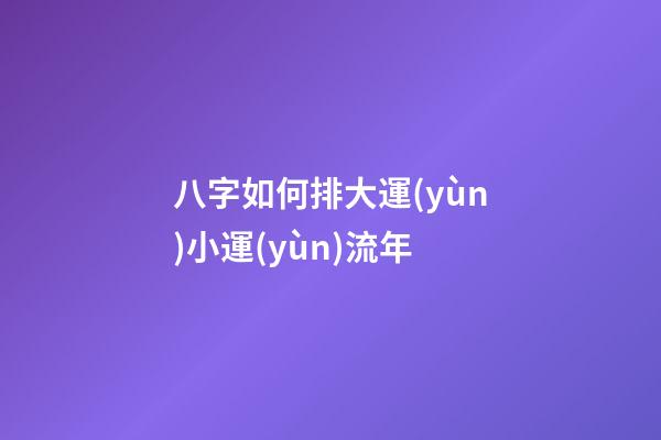 八字如何排大運(yùn)小運(yùn)流年