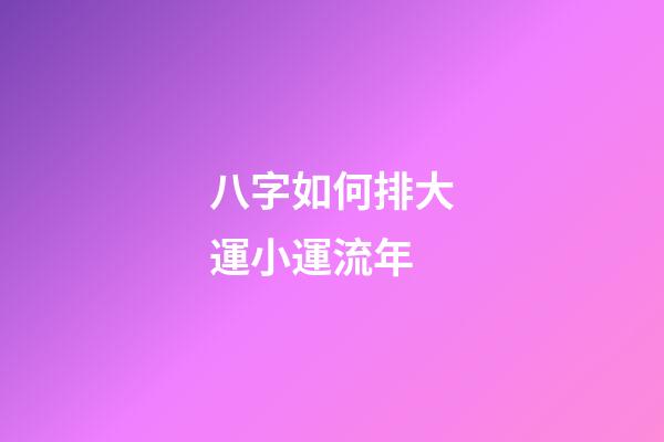 八字如何排大運小運流年