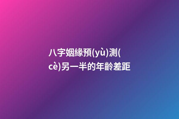 八字姻緣預(yù)測(cè)另一半的年齡差距