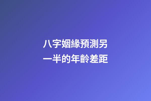 八字姻緣預測另一半的年齡差距