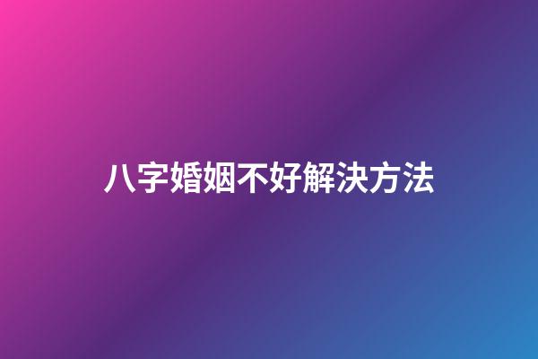 八字婚姻不好解決方法