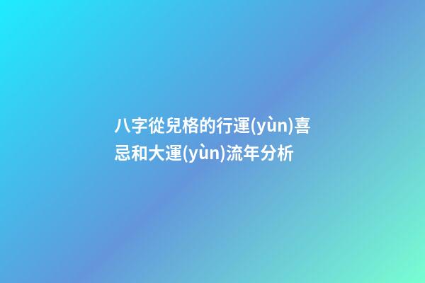 八字從兒格的行運(yùn)喜忌和大運(yùn)流年分析