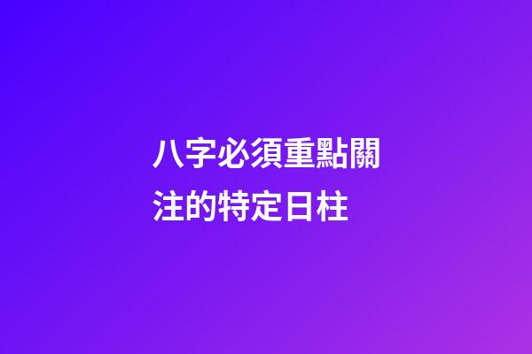八字必須重點關注的特定日柱