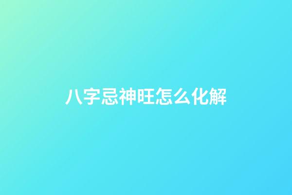八字忌神旺怎么化解