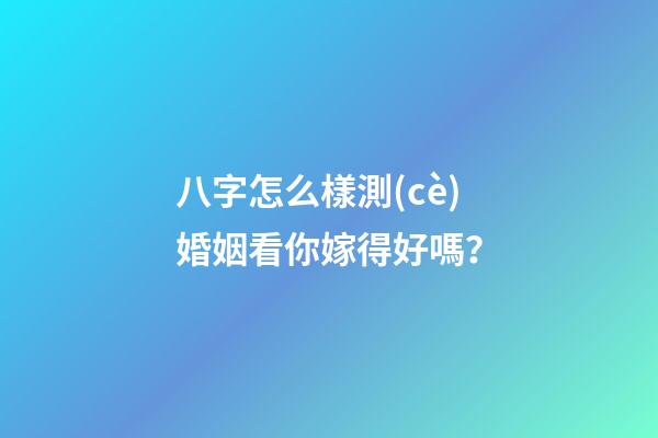 八字怎么樣測(cè)婚姻看你嫁得好嗎？