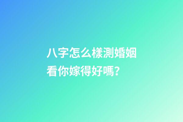 八字怎么樣測婚姻看你嫁得好嗎？