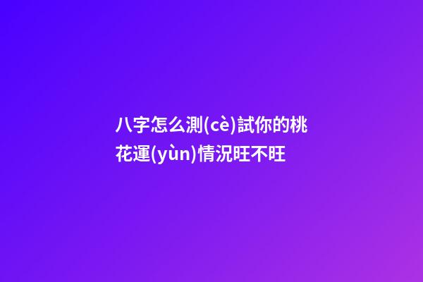 八字怎么測(cè)試你的桃花運(yùn)情況旺不旺