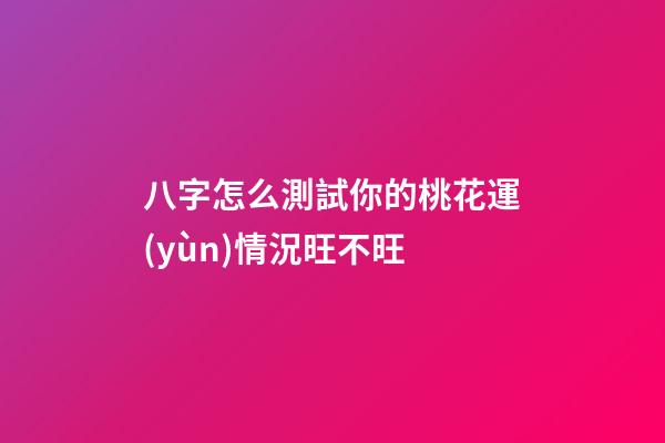 八字怎么測試你的桃花運(yùn)情況旺不旺