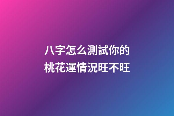 八字怎么測試你的桃花運情況旺不旺