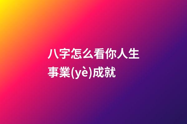 八字怎么看你人生事業(yè)成就