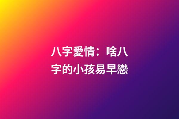 八字愛情：啥八字的小孩易早戀